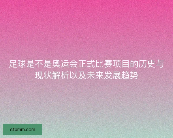 足球是不是奥运会正式比赛项目的历史与现状解析以及未来发展趋势