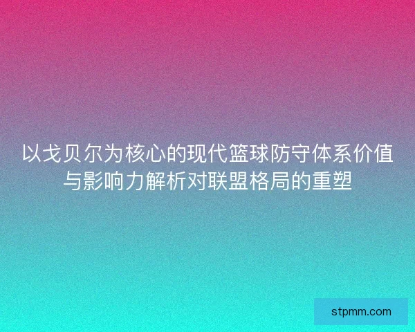 以戈贝尔为核心的现代篮球防守体系价值与影响力解析对联盟格局的重塑