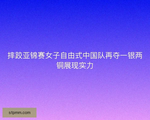 摔跤亚锦赛女子自由式中国队再夺一银两铜展现实力