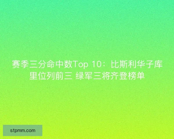 赛季三分命中数Top 10：比斯利华子库里位列前三 绿军三将齐登榜单
