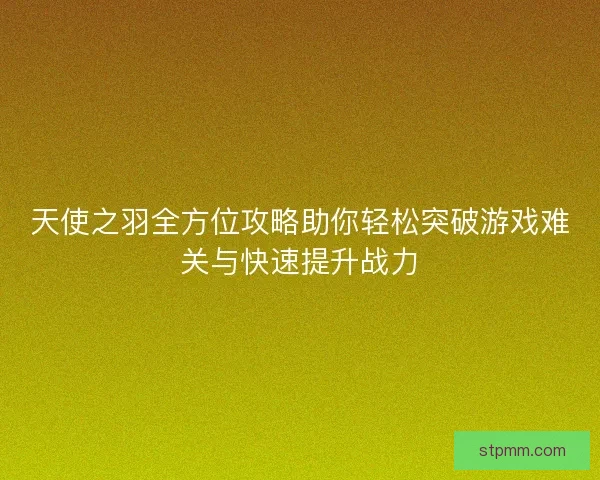 天使之羽全方位攻略助你轻松突破游戏难关与快速提升战力