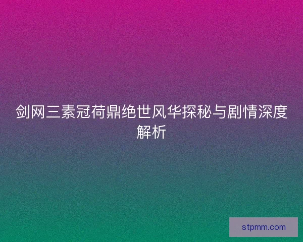 剑网三素冠荷鼎绝世风华探秘与剧情深度解析