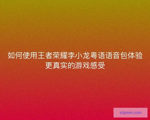 如何使用王者荣耀李小龙粤语语音包体验更真实的游戏感受