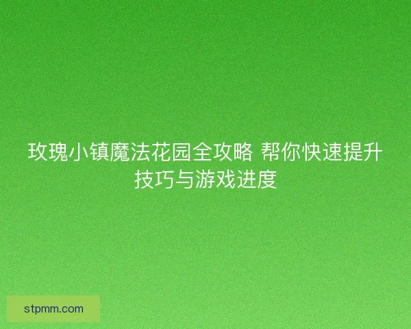 玫瑰小镇魔法花园全攻略 帮你快速提升技巧与游戏进度