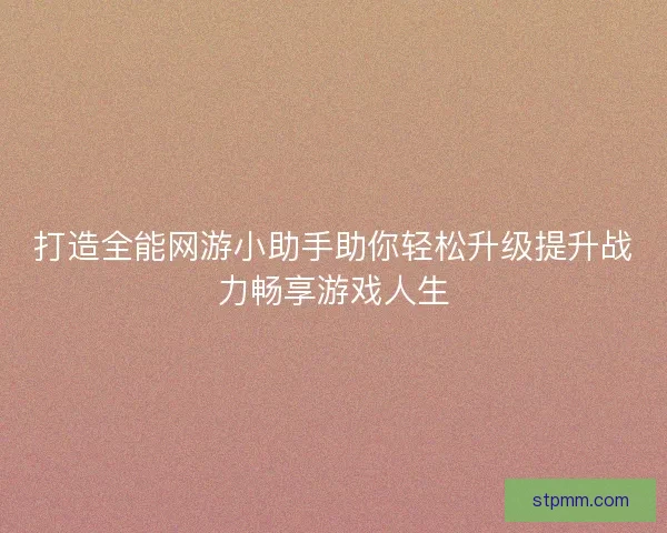 打造全能网游小助手助你轻松升级提升战力畅享游戏人生