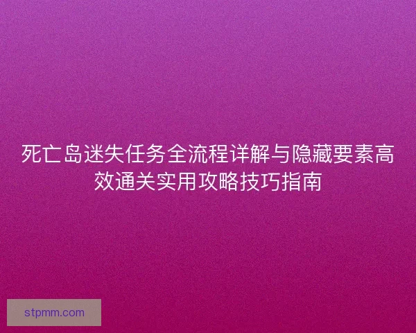 死亡岛迷失任务全流程详解与隐藏要素高效通关实用攻略技巧指南