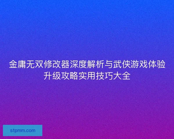 金庸无双修改器深度解析与武侠游戏体验升级攻略实用技巧大全