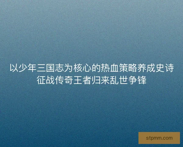 以少年三国志为核心的热血策略养成史诗征战传奇王者归来乱世争锋 以少年三国志为核心的热血策略养成史诗征战传奇王者归来乱世争锋