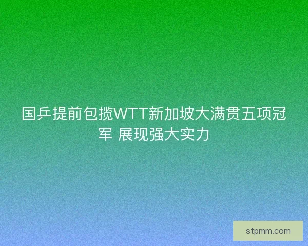 国乒提前包揽WTT新加坡大满贯五项冠军 展现强大实力
