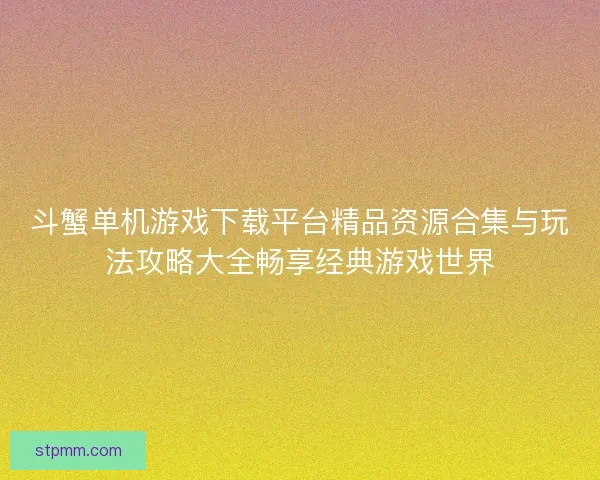 斗蟹单机游戏下载平台精品资源合集与玩法攻略大全畅享经典游戏世界 斗蟹单机游戏下载平台精品资源合集与玩法攻略大全畅享经典游戏世界
