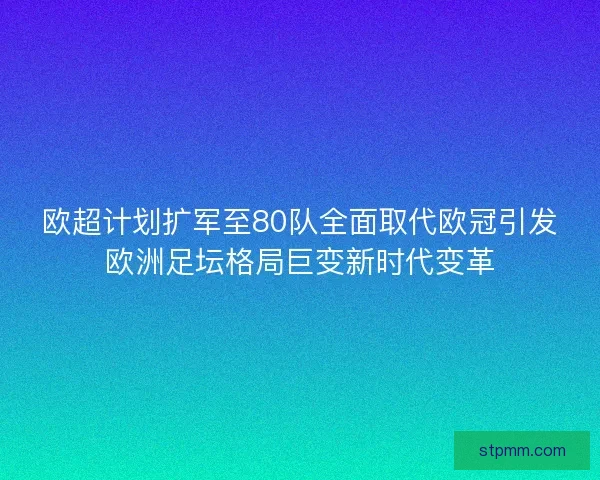 欧超计划扩军至80队全面取代欧冠引发欧洲足坛格局巨变新时代变革