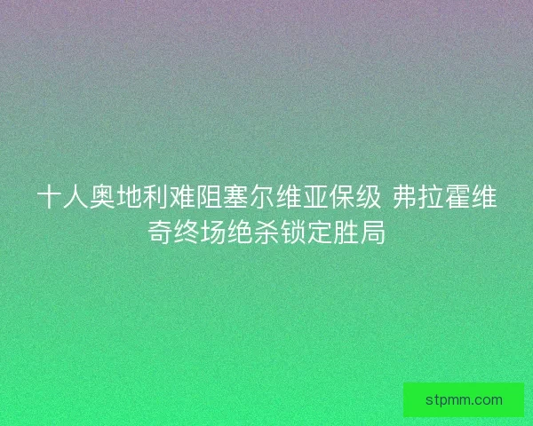 十人奥地利难阻塞尔维亚保级 弗拉霍维奇终场绝杀锁定胜局