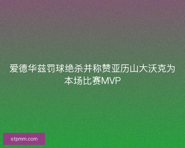 爱德华兹罚球绝杀并称赞亚历山大沃克为本场比赛MVP